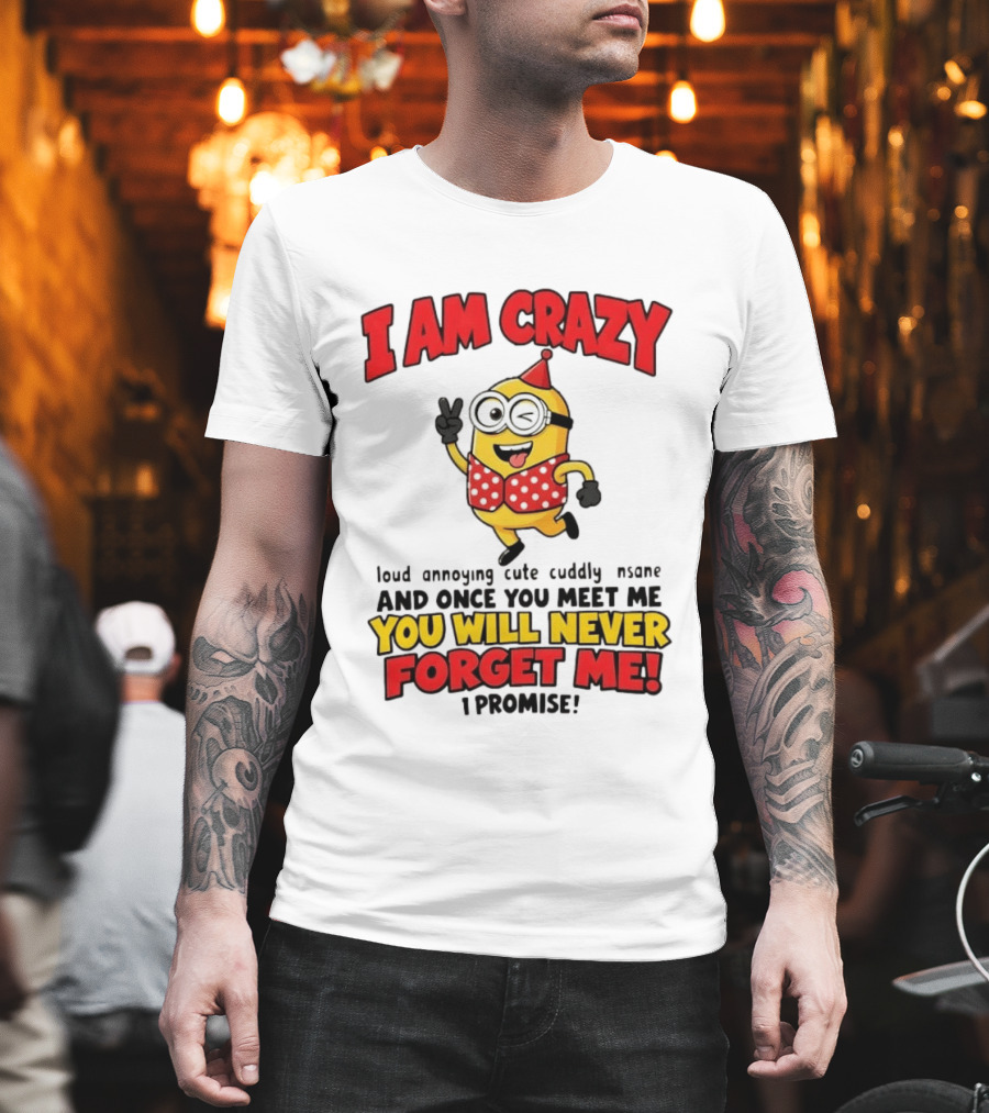 Minion I Am Crazy Loud Annoying Cute Cuddly Insane You Will Never Forget Me T-Shirt