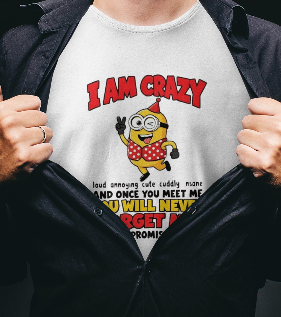 Minion I Am Crazy Loud Annoying Cute Cuddly Insane You Will Never Forget Me T-Shirt