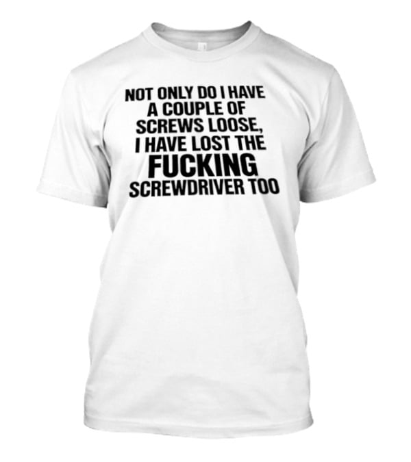 Not Only Do I Have A Couple Of Screws Loose I Have Lost The Fucking Screwdriver Too T-Shirt