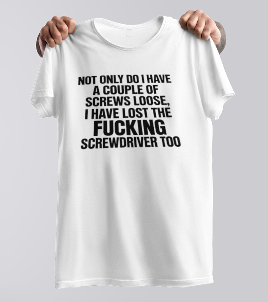 Not Only Do I Have A Couple Of Screws Loose I Have Lost The Fucking Screwdriver Too T-Shirt