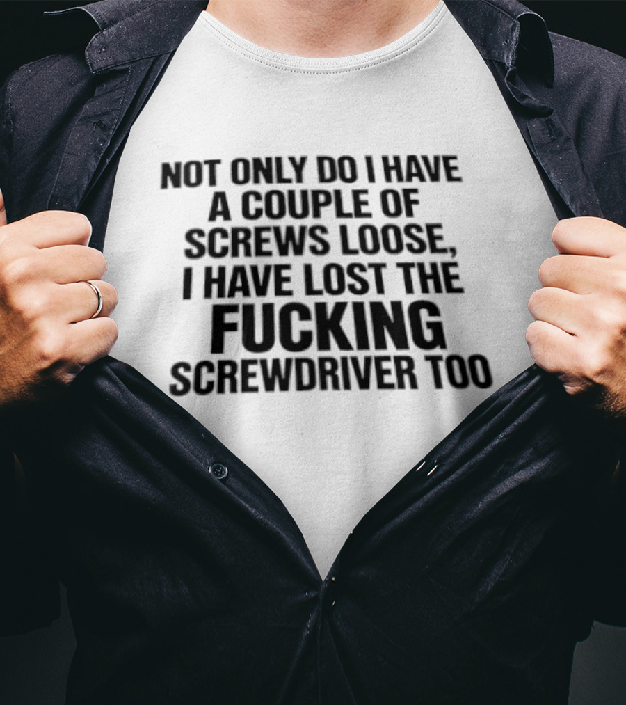 Not Only Do I Have A Couple Of Screws Loose I Have Lost The Fucking Screwdriver Too T-Shirt