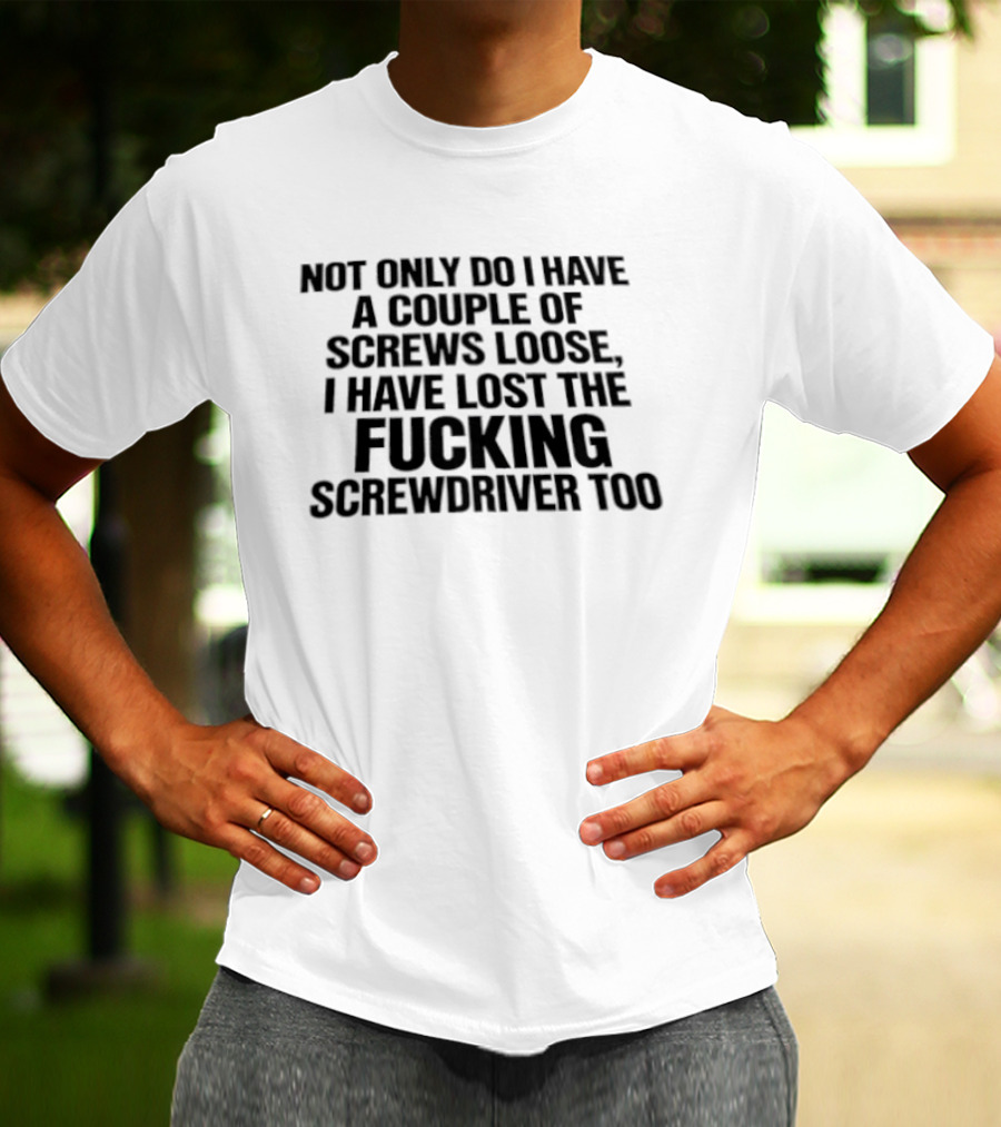 Not Only Do I Have A Couple Of Screws Loose I Have Lost The Fucking Screwdriver Too T-Shirt
