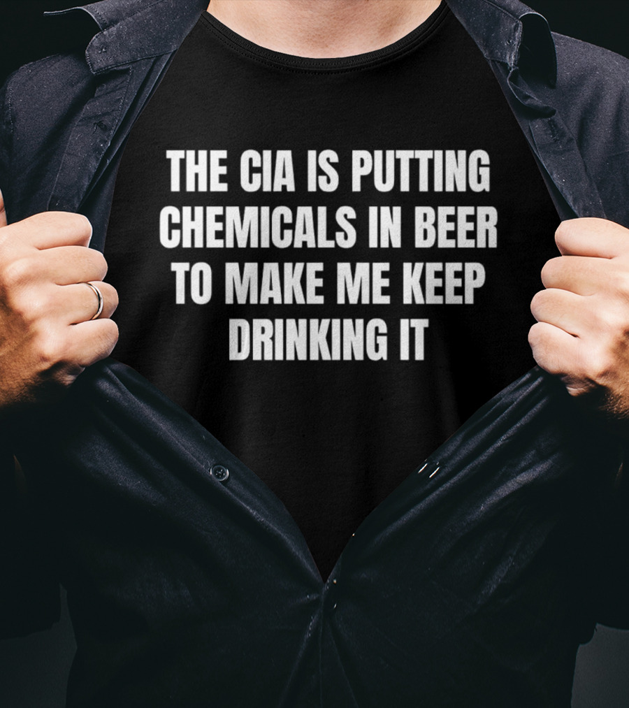 The Cia Is Putting Chemicals In Beer To Make Me Keep Drinking It T-Shirt