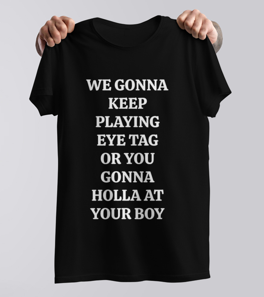 We Gonna Keep Playing Eye Tag Or You Gonna Holla At Your Boy T-Shirt
