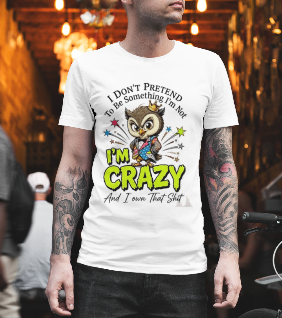 I Don't Pretend To Be Something I'm Not Owl I'm Crazy And I Own That T-Shirt