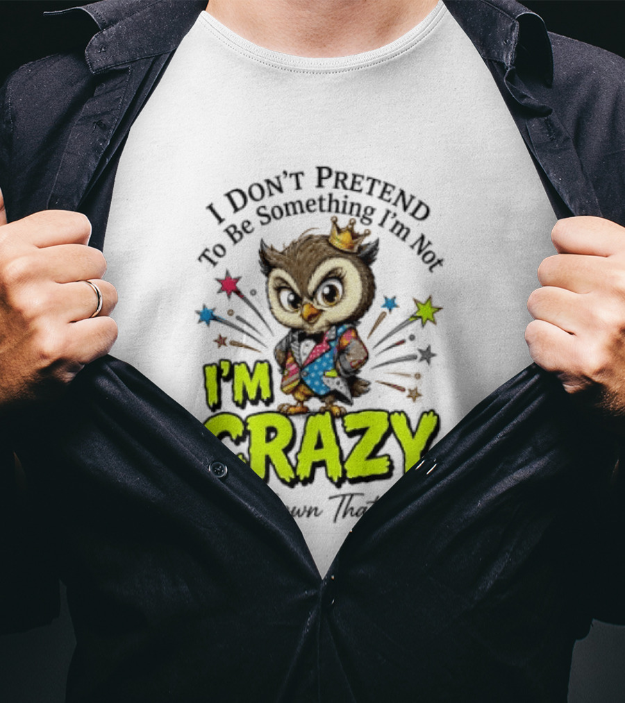 I Don't Pretend To Be Something I'm Not Owl I'm Crazy And I Own That T-Shirt