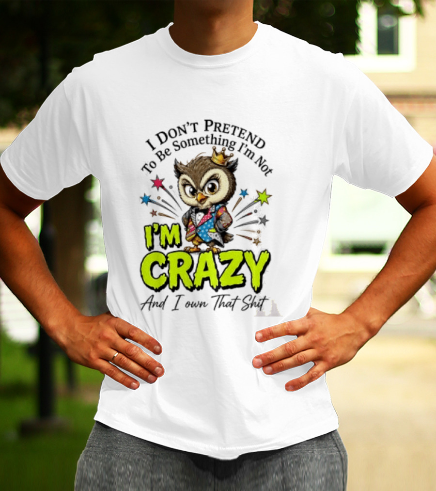 I Don't Pretend To Be Something I'm Not Owl I'm Crazy And I Own That T-Shirt