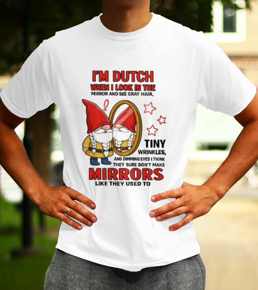 I'm Dutch When I Look In The Mirror And See Gray Hair Tiny Wrinkles Mirrors Like They Used To T-Shirt