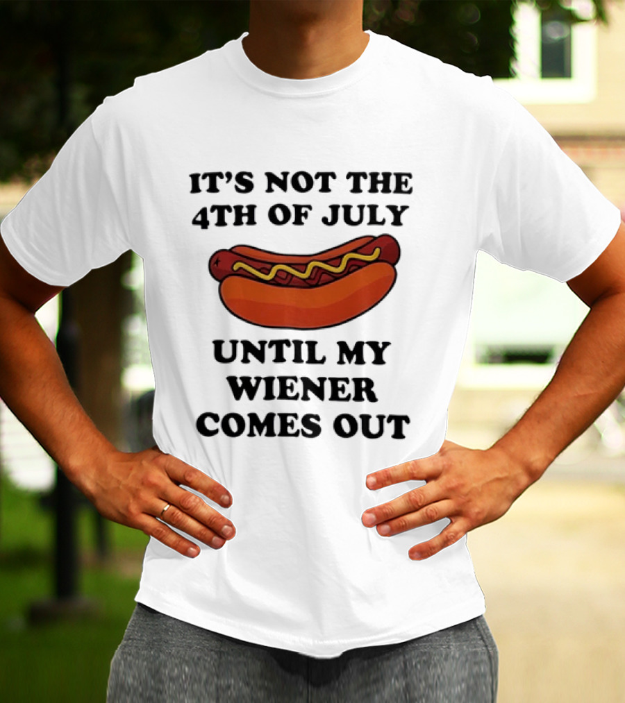 It's Not The 4th Of July Until My Wiener Comes Out Hot Dog T-Shirt