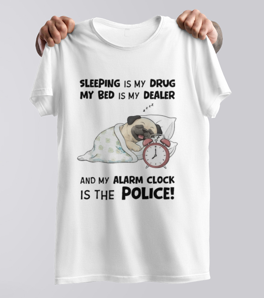 Sleeping Is My Drug My Bed Is My Dealer And My Alarm Is The Police Pug T-Shirt