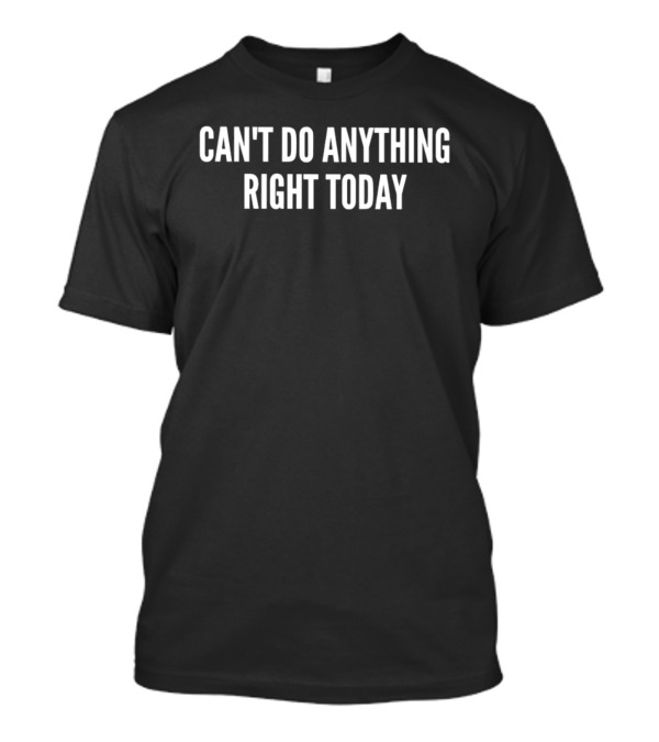 Can't Do Anything Right Today T-Shirt