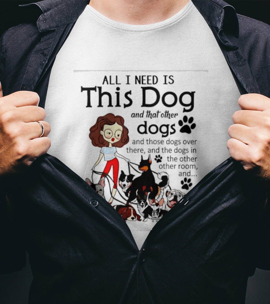 All I Need Is This Dog And That Other Dogs And Those Dogs Over There And The Dogs In The Other Room T-Shirt