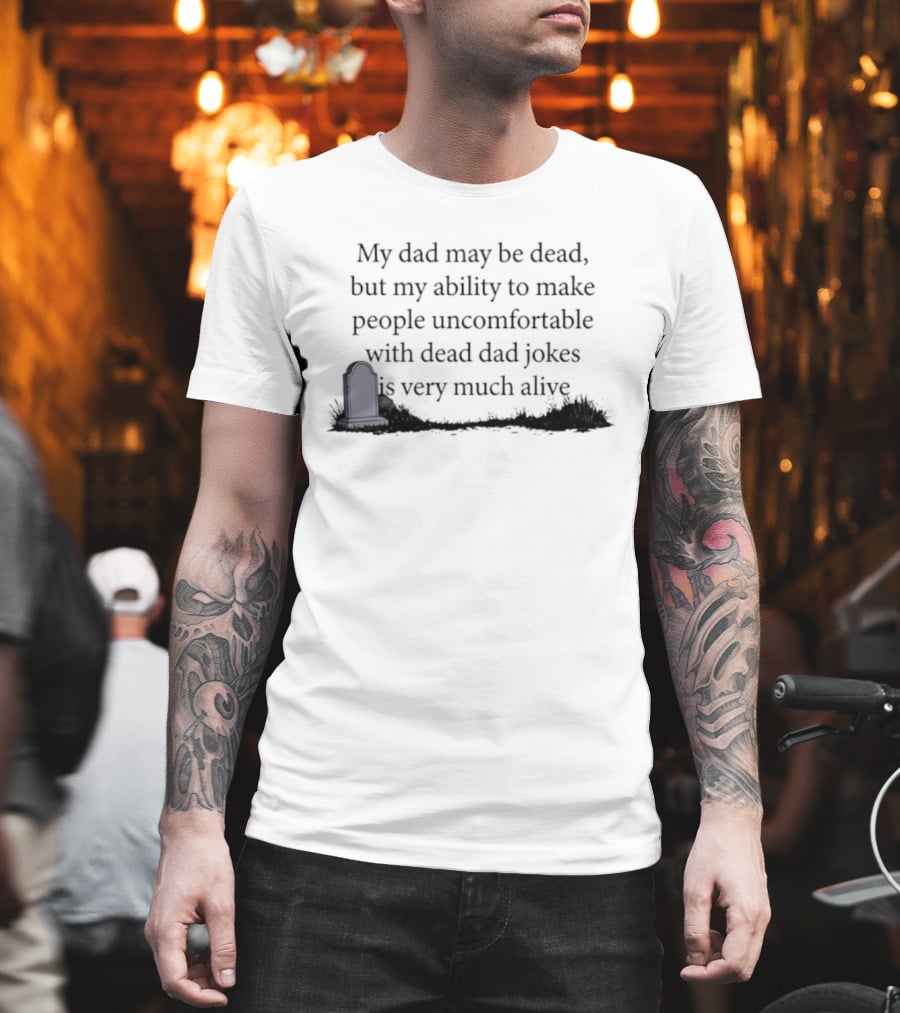 My Dad May Be Dead But My Ability To Make People Uncomfortable With Dead Dad Jokes Is Very Much Alive T-Shirt