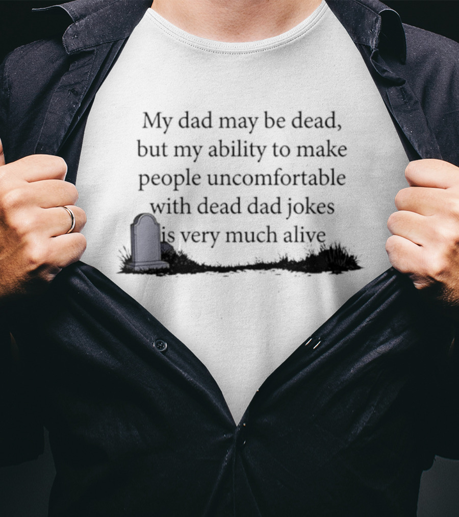 My Dad May Be Dead But My Ability To Make People Uncomfortable With Dead Dad Jokes Is Very Much Alive T-Shirt