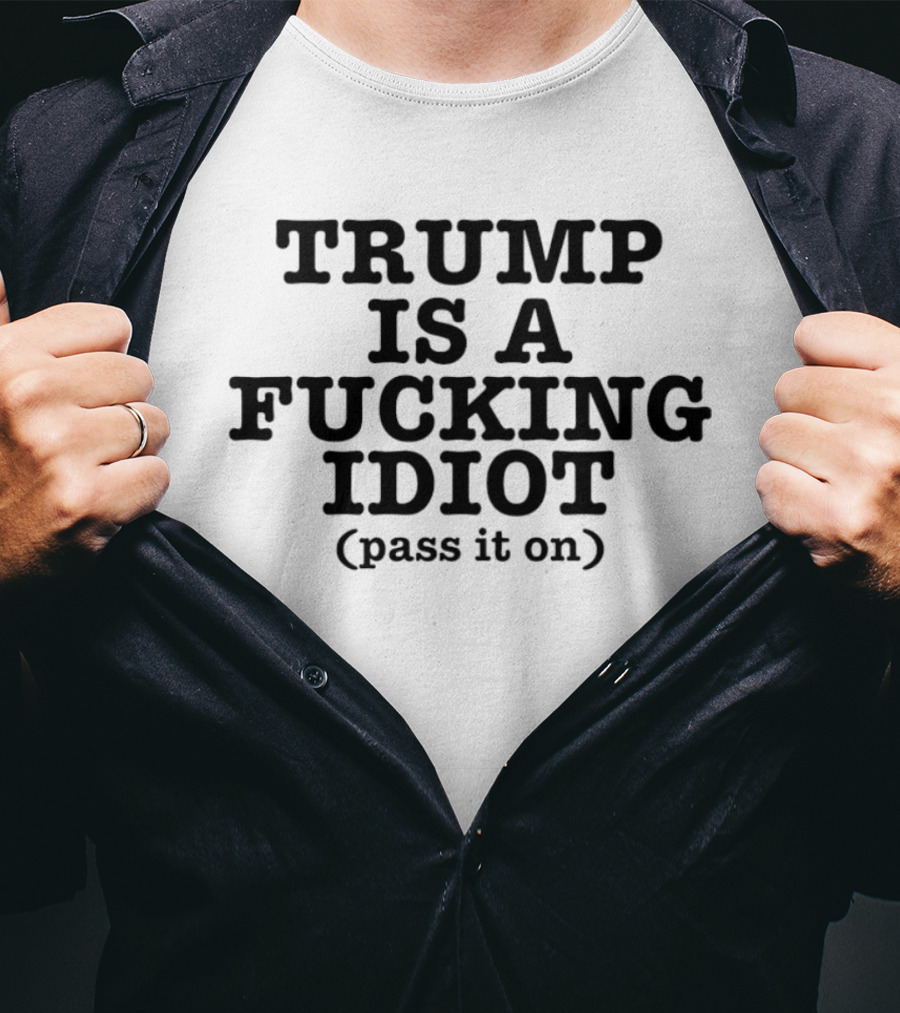 Trump Is A Fucking Idiot Pass It On T-Shirt