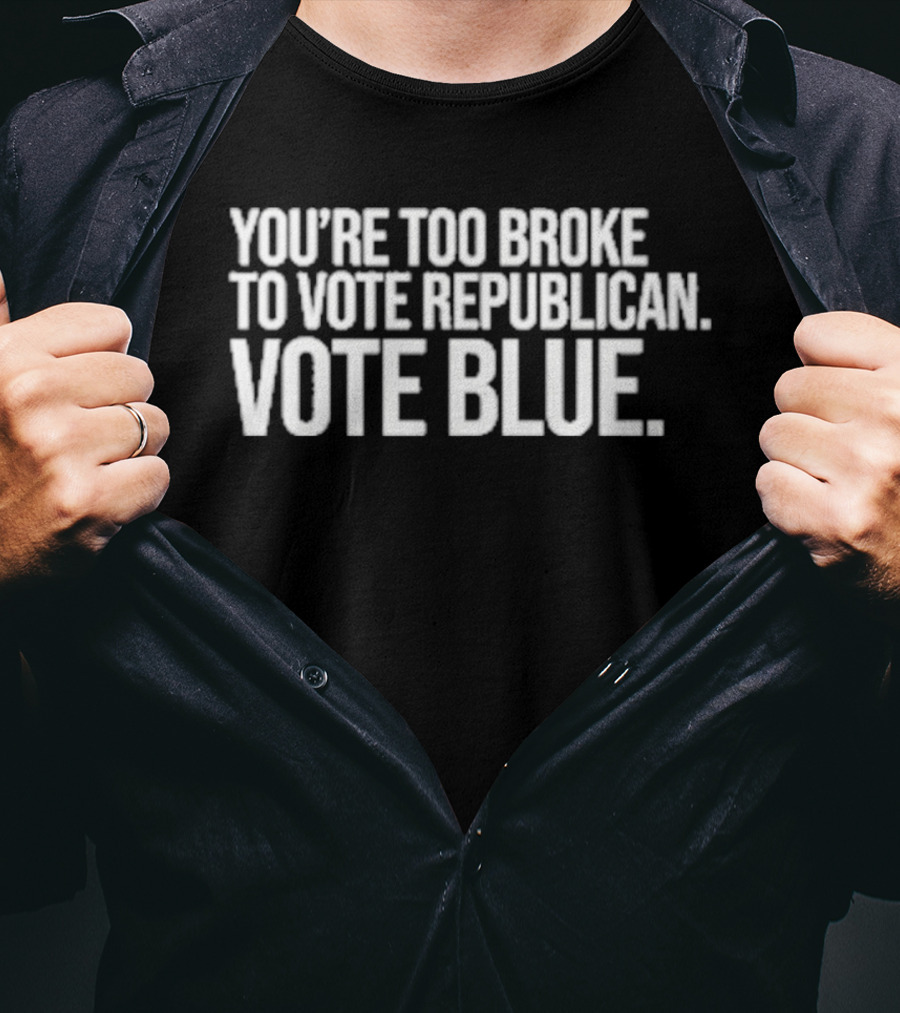 You're Too Broke To Vote Republican Vote Blue T-Shirt