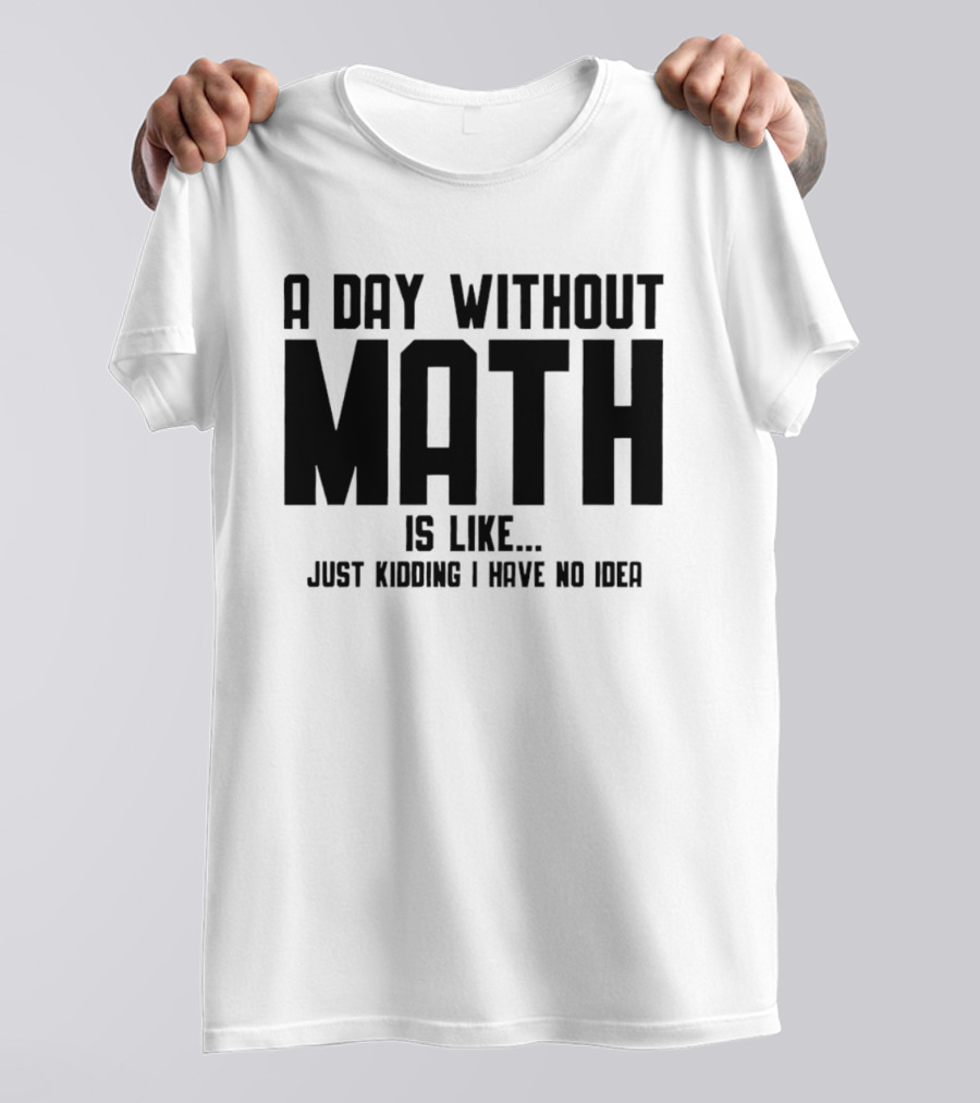 A Day Without Math Is Like Just Kidding I Have No Idea T-Shirt