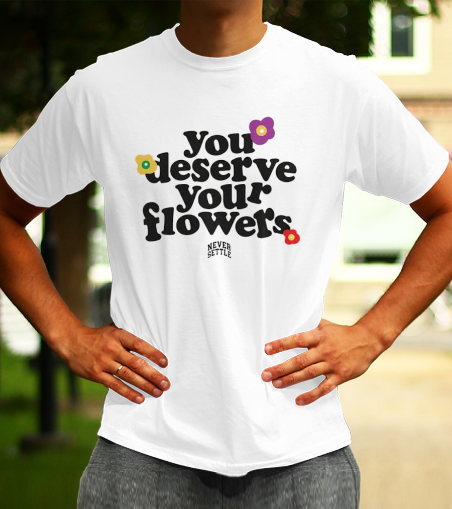 You Deserve Your Flowers Never Settle Motivational Message T-Shirt