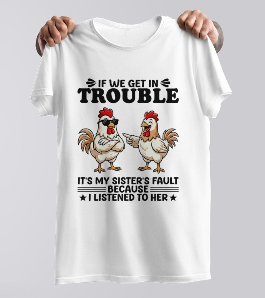 If We Get In Trouble It Is My Sister's Fault Because I Listened To Her Funny Chicken T-Shirt