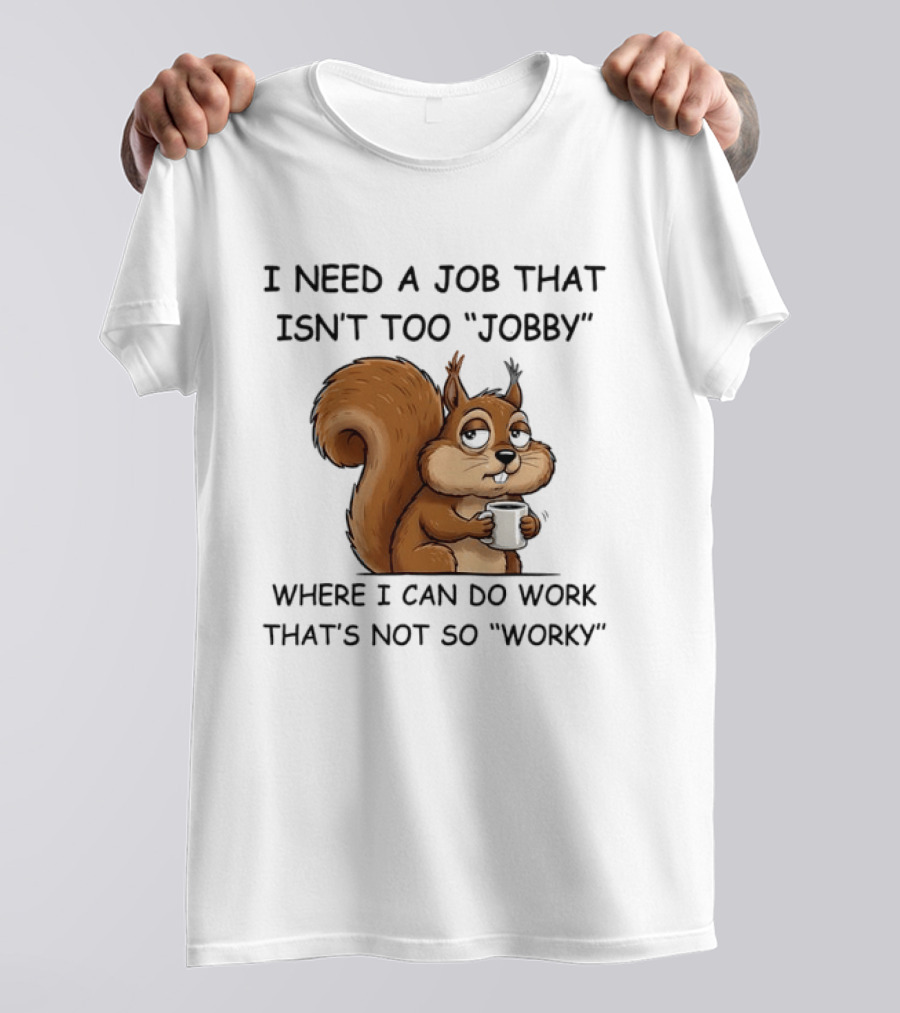 I Need A Job That Isn't Too Jobby Where I Can Do Work That's Not So Worky Squirrel T-Shirt