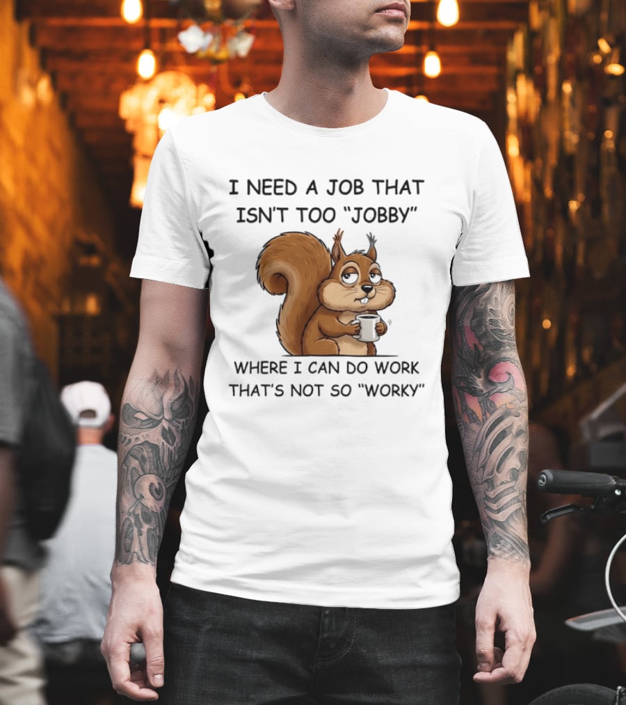 I Need A Job That Isn't Too Jobby Where I Can Do Work That's Not So Worky Squirrel T-Shirt