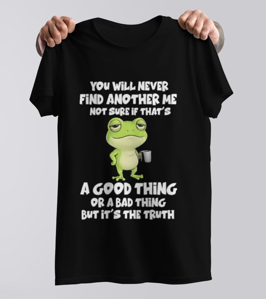 You Will Never Find Another Me Not Sure If That's A Good Thing Or A Bad Thing But It's The Truth Frog T-Shirt