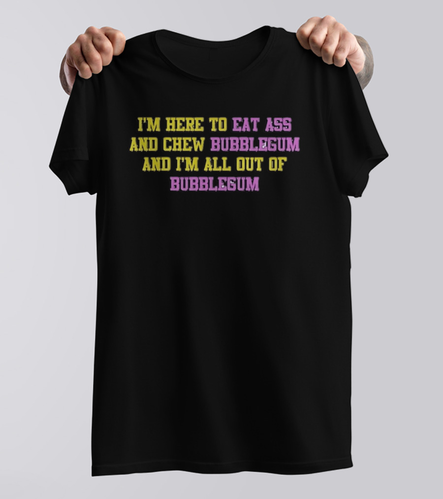I'm Here To Eat Ass And Chew Bubblegum And I'm All Out Of Bubblegum T-Shirt