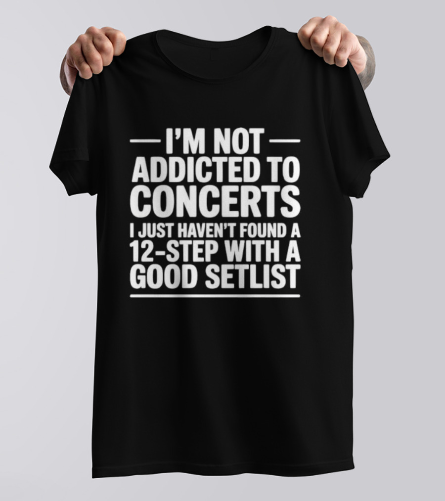 I'm Not Addicted To Concerts I Just Haven't Found A 12 Step With A Good Setlist T-Shirt