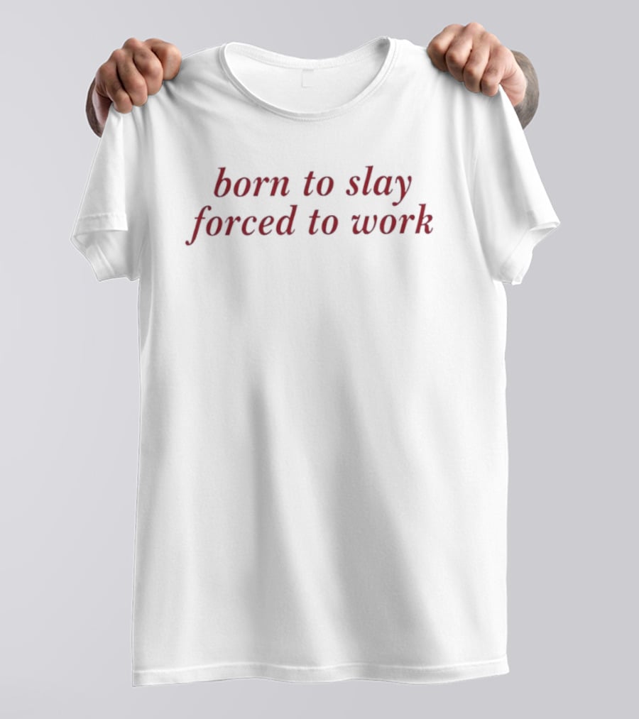Born To Slay Forced To Work Relatable Sarcastic Quote For Work Enthusiasts T-Shirt
