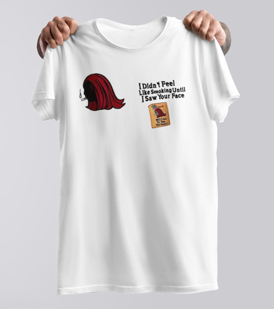 I Didn't Feel Like Smoking Until I Saw Your Face Will I Get To See You Again? T-Shirt
