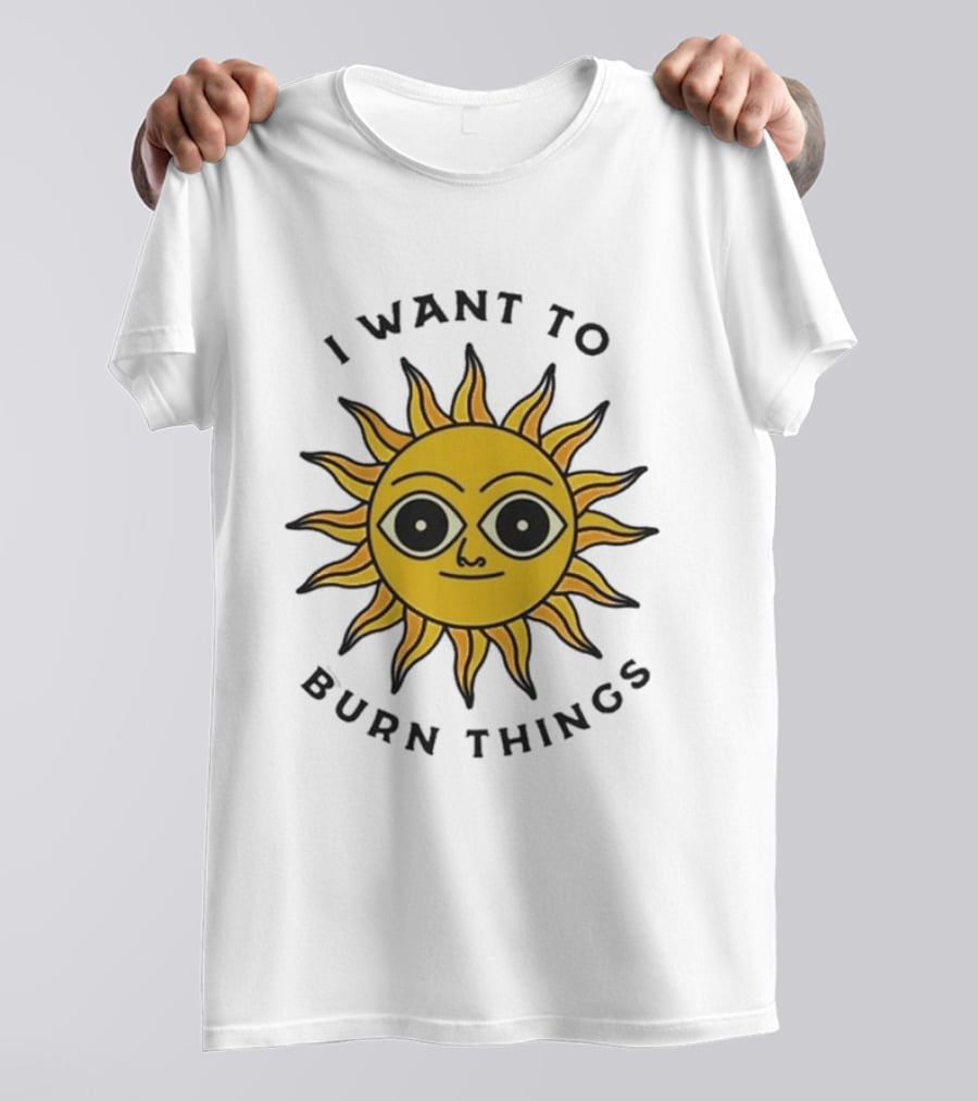 I Want To Burn Things Sun Face T-Shirt