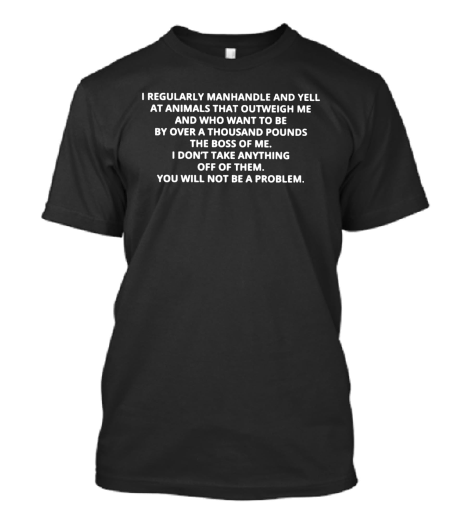 I Regularly Manhandle And Yell At Animals That Outweigh Me By Over A Thousand Pounds T-Shirt