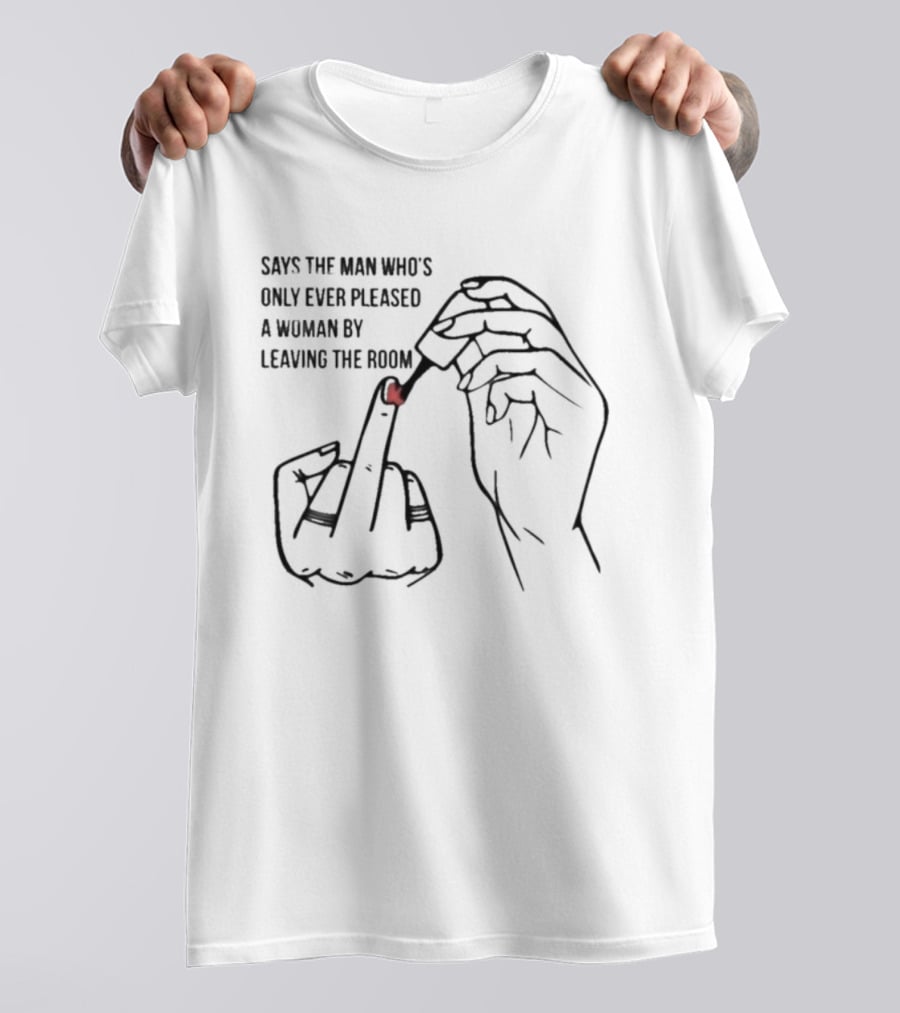 Says The Man Who's Only Ever Pleased A Woman By Leaving The Room Middle Finger Gesture T-Shirt