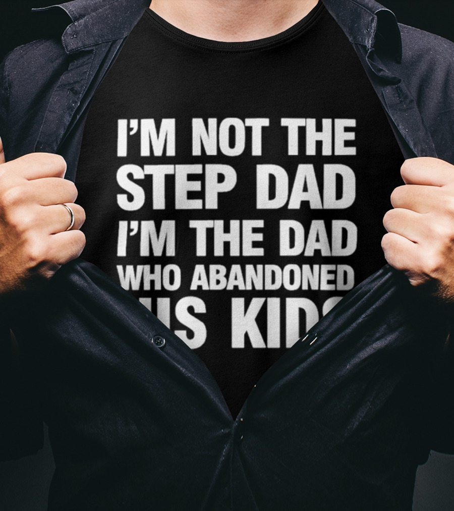 I'm Not The Step Dad I'm The Dad Who Abandoned His Kids T-Shirt