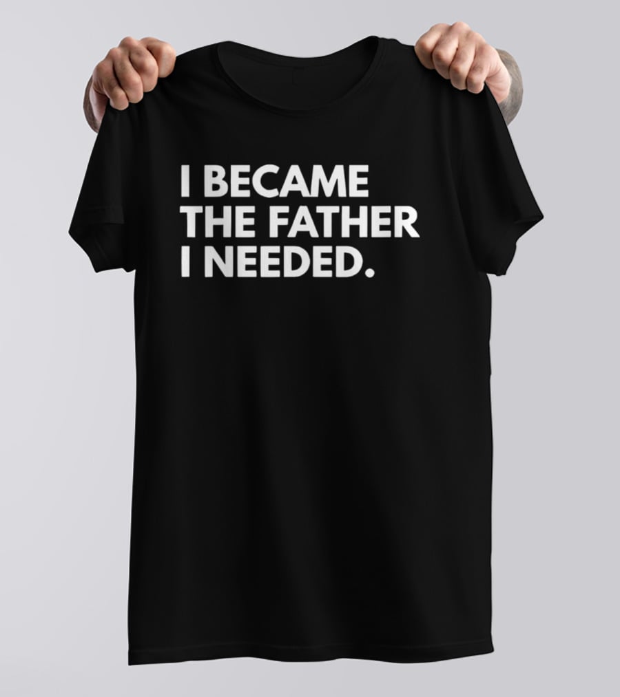 I Became The Father I Needed Empowerment T-Shirt