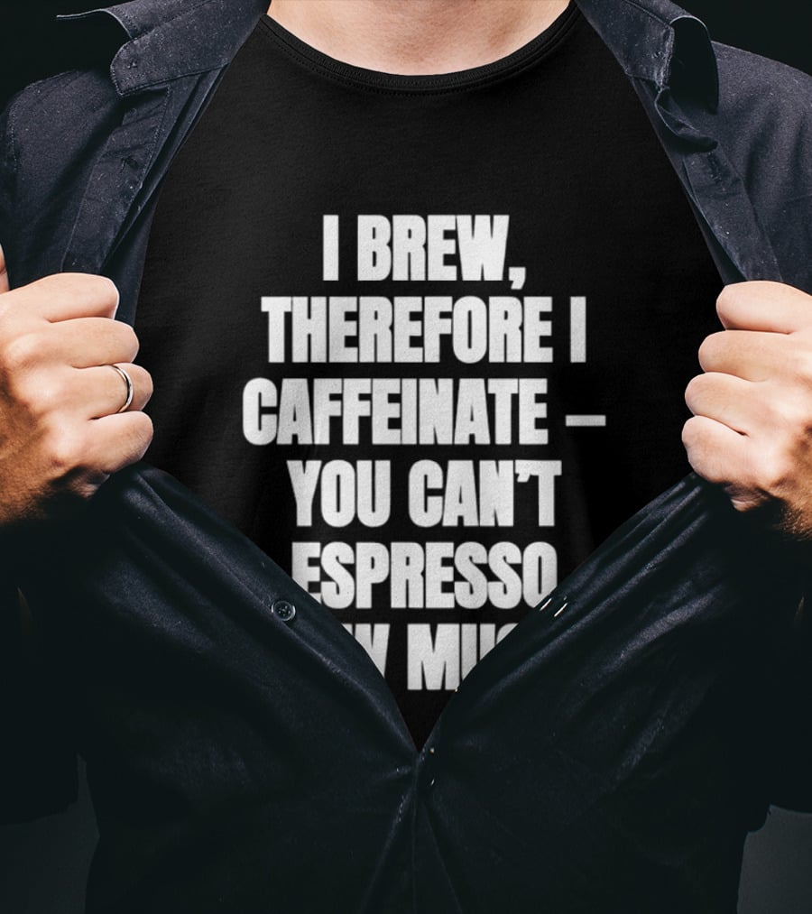 I Brew Therefore I Caffeinate You Can't Espresso How Much T-Shirt