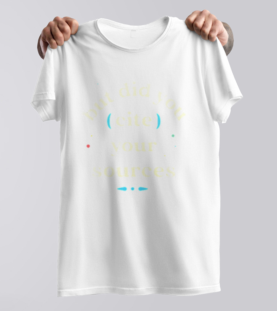But Did You Cite Your Sources Academic Reminder T-Shirt