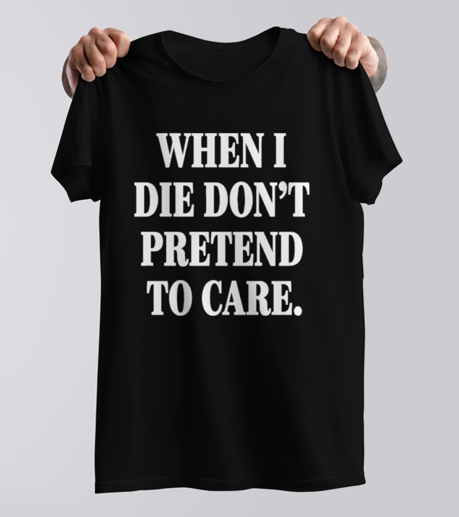 When I Die Don't Pretend To Care T-Shirt