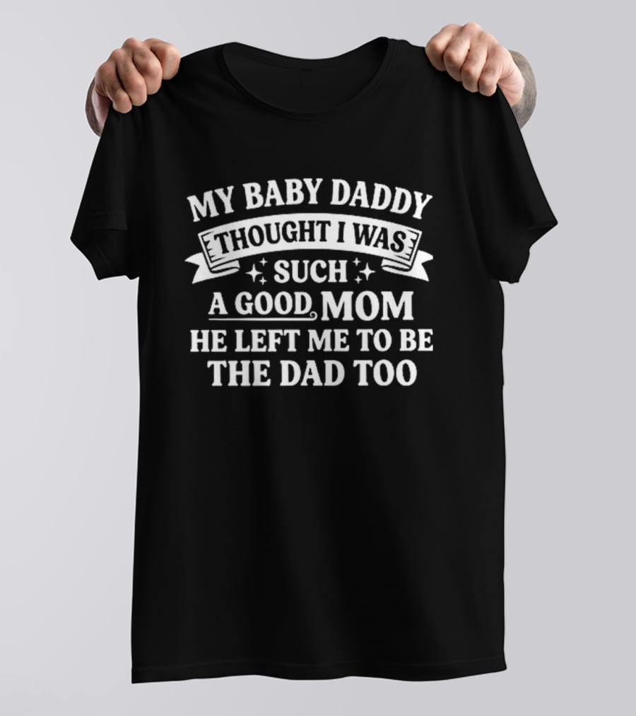 My Baby Daddy Thought I Was Such A Good Mom He Left Me To Be The Dad Too T-Shirt