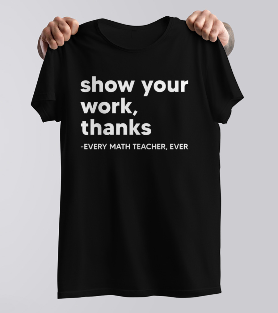 Show Your Work Thanks Every Math Teacher Ever T-Shirt