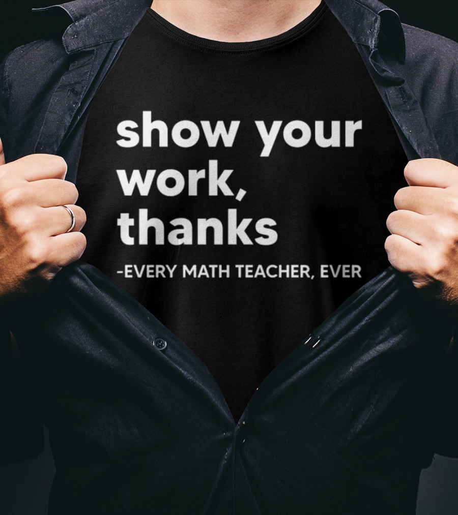 Show Your Work Thanks Every Math Teacher Ever T-Shirt