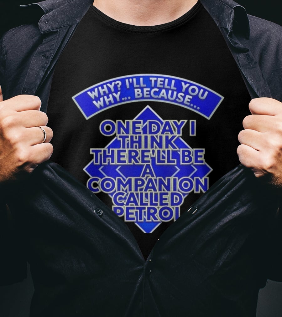 Why I'll Tell You Why One Day I Think There'll Be A Companion Called Petrol T-Shirt