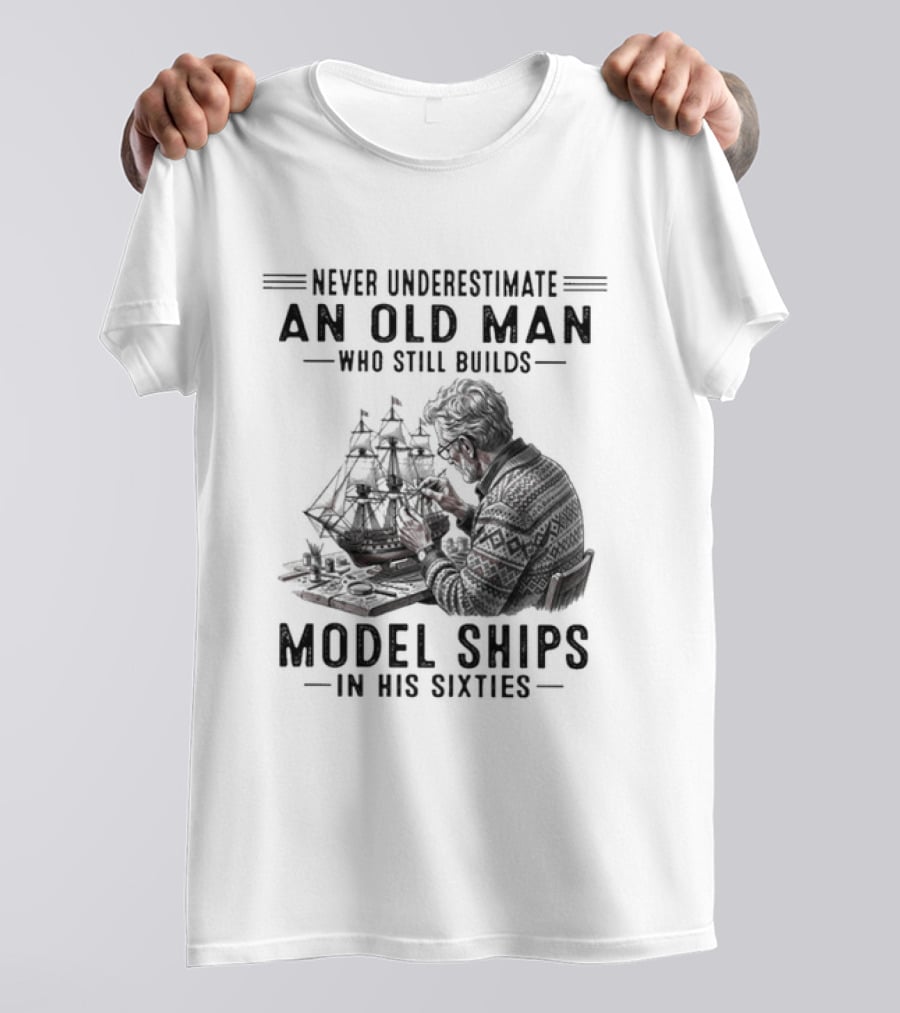 Never Underestimate An Old Man Who Still Builds Model Ships In His Sixties T-Shirt