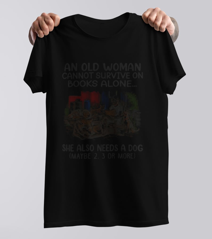 An Old Woman Cannot Survive On Books Alone She Also Needs A Dog Maybe 2 3 Or More T-Shirt