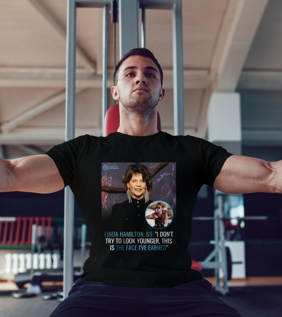 Linda Hamilton 69 I Don't Try To Look Younger This Is The Face I've Earned Heroic Hollywood T-Shirt