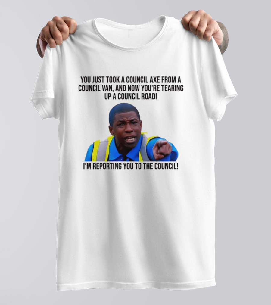 You Just Took A Council Axe From A Council Van I'm Reporting You To The Council T-Shirt