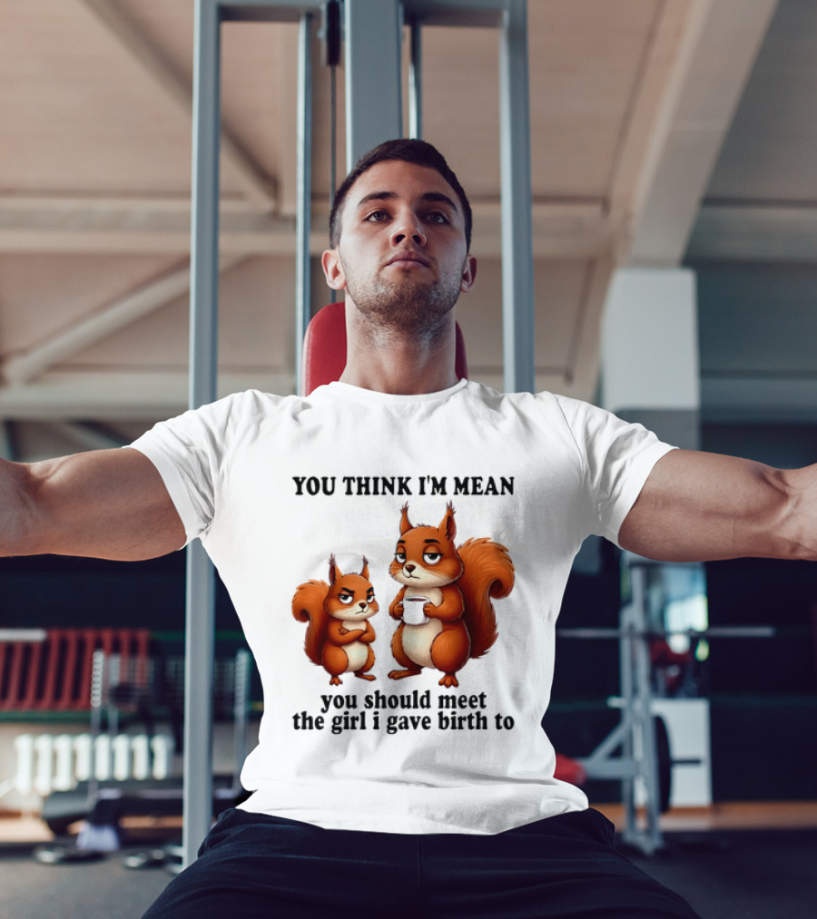 You Think I'm Mean You Should Meet The Girl I Gave Birth To Squirrels T-Shirt