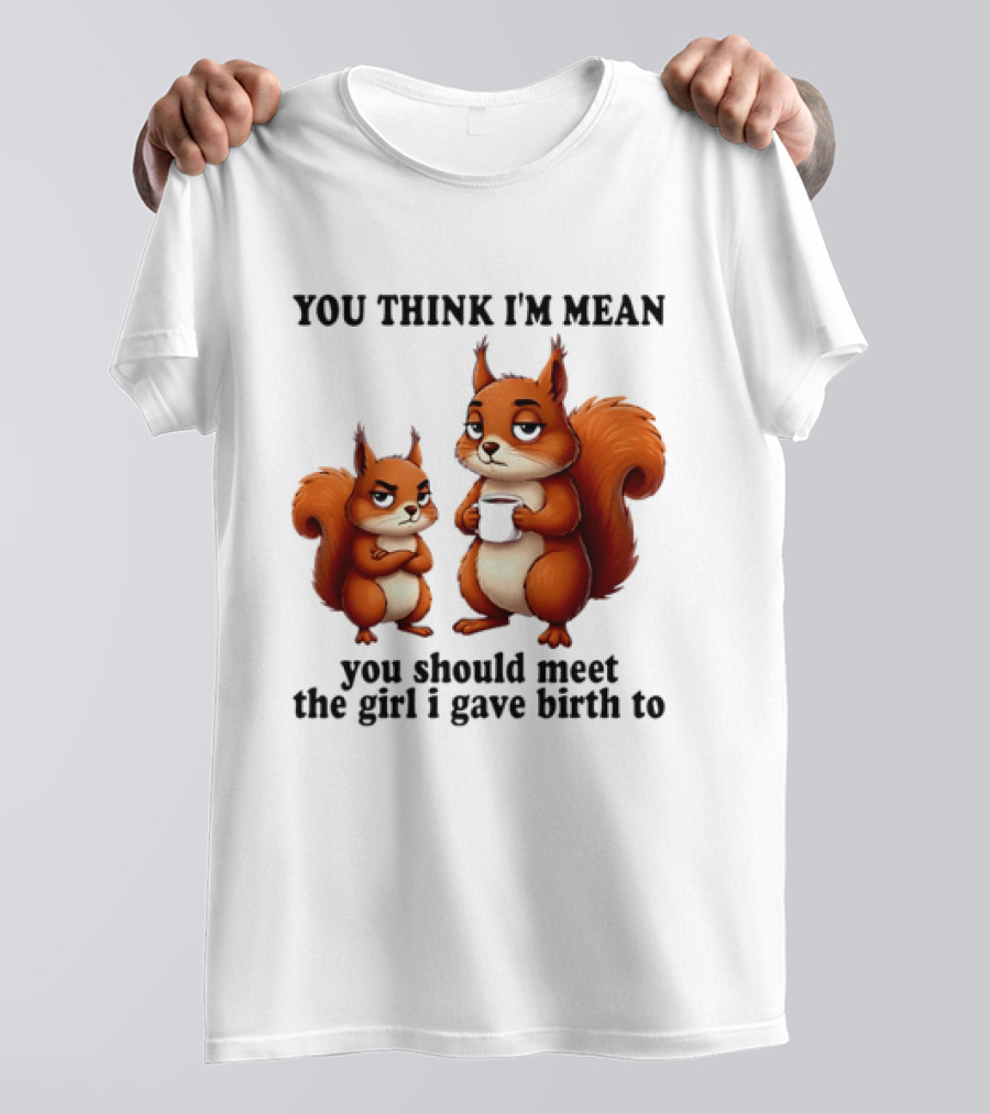 You Think I'm Mean You Should Meet The Girl I Gave Birth To Squirrels T-Shirt