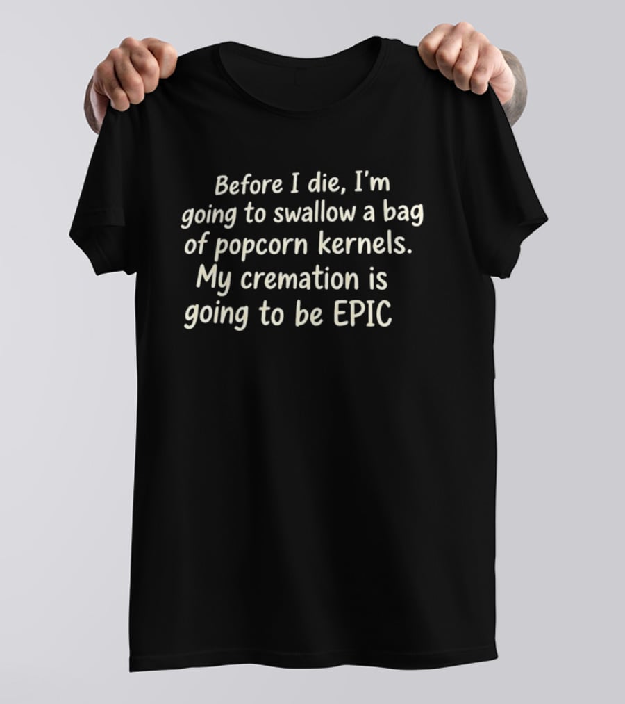 Before I Die I'm Going To Swallow A Bag Of Popcorn Kernels My Cremation Is Going To Be Epic T-Shirt