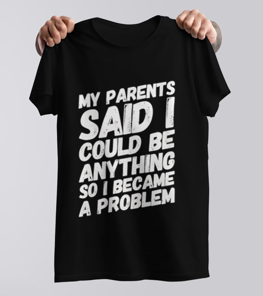 My Parents Said I Could Be Anything So I Became A Problem T-Shirt